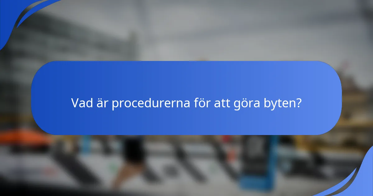 Vad är procedurerna för att göra byten?